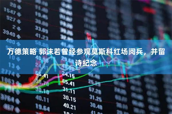 万德策略 郭沫若曾经参观莫斯科红场阅兵，并留诗纪念