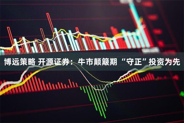 博远策略 开源证券：牛市颠簸期 “守正”投资为先