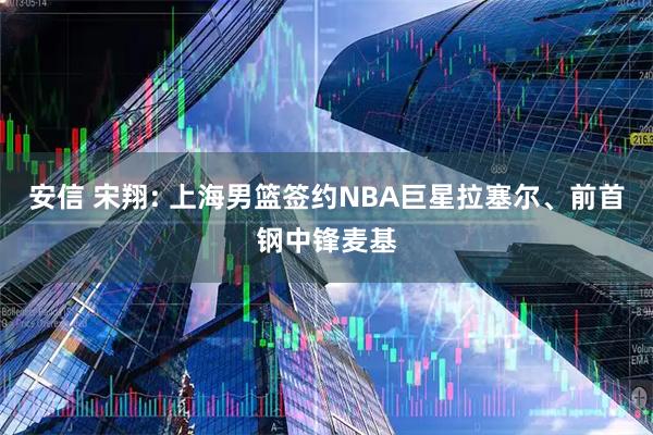 安信 宋翔: 上海男篮签约NBA巨星拉塞尔、前首钢中锋麦基