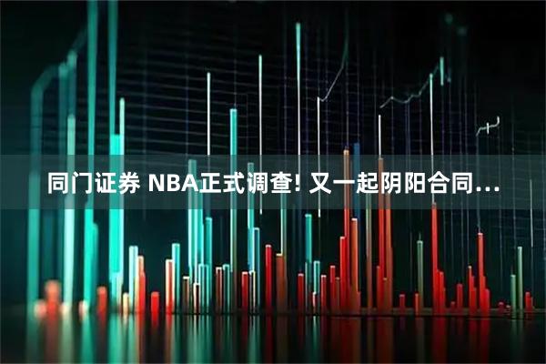 同门证券 NBA正式调查! 又一起阴阳合同…