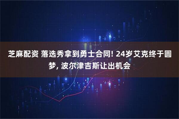 芝麻配资 落选秀拿到勇士合同! 24岁艾克终于圆梦, 波尔津吉斯让出机会