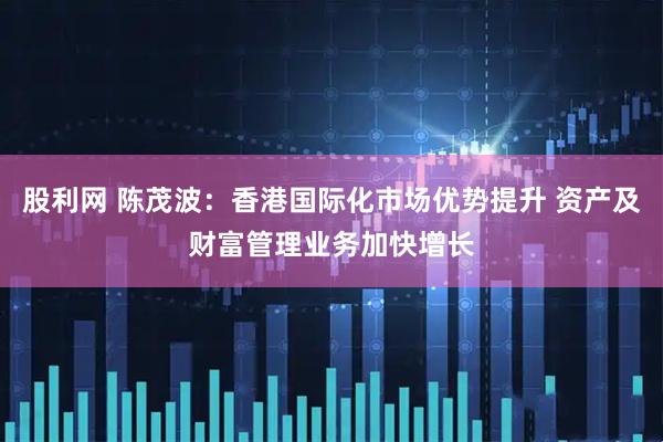 股利网 陈茂波：香港国际化市场优势提升 资产及财富管理业务加快增长
