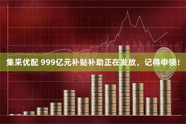 集采优配 999亿元补贴补助正在发放，记得申领！