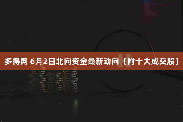 多得网 6月2日北向资金最新动向（附十大成交股）