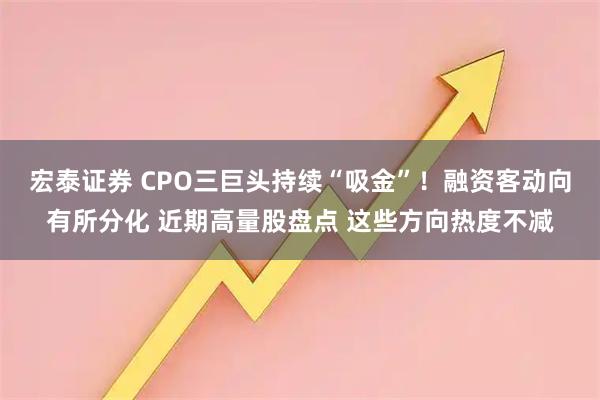 宏泰证券 CPO三巨头持续“吸金”！融资客动向有所分化 近期高量股盘点 这些方向热度不减