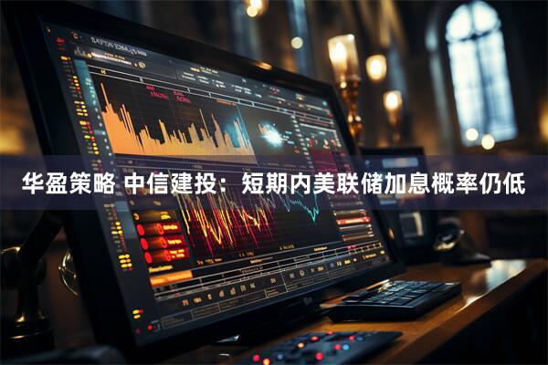 华盈策略 中信建投：短期内美联储加息概率仍低