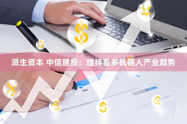 派生资本 中信建投:维持看多机器人产业趋势