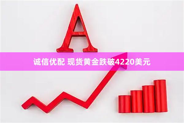 诚信优配 现货黄金跌破4220美元