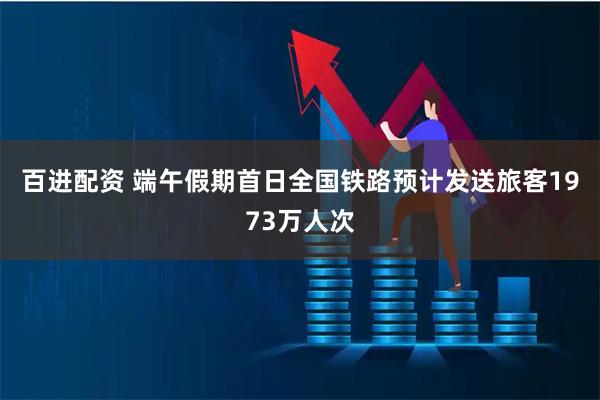 百进配资 端午假期首日全国铁路预计发送旅客1973万人次