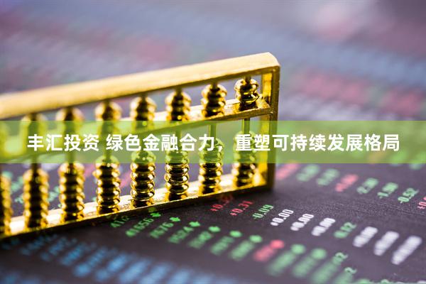 丰汇投资 绿色金融合力，重塑可持续发展格局