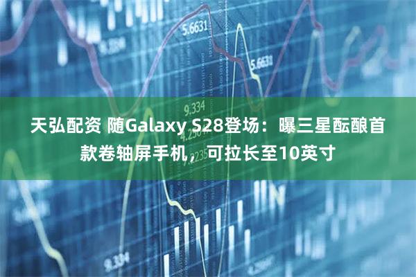 天弘配资 随Galaxy S28登场:曝三星酝酿首款卷轴屏手机,可拉长至10英寸