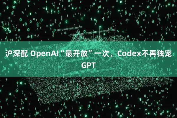 沪深配 OpenAI“最开放”一次，Codex不再独宠GPT