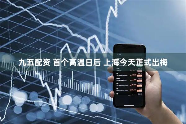 九五配资 首个高温日后 上海今天正式出梅