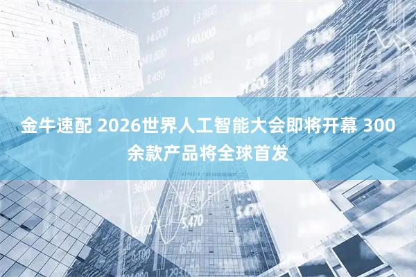 金牛速配 2026世界人工智能大会即将开幕 300余款产品将全球首发