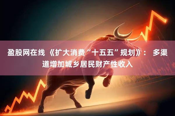 盈股网在线 《扩大消费“十五五”规划》： 多渠道增加城乡居民财产性收入