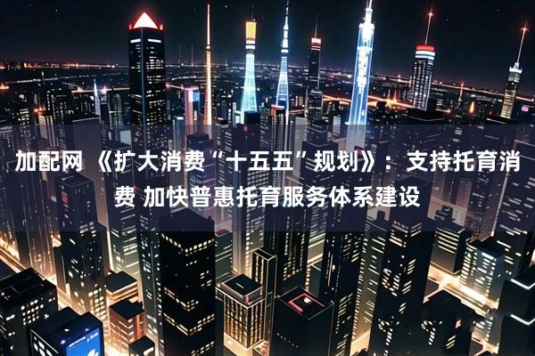 加配网 《扩大消费“十五五”规划》：支持托育消费 加快普惠托育服务体系建设
