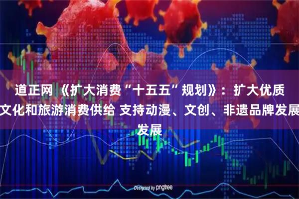道正网 《扩大消费“十五五”规划》：扩大优质文化和旅游消费供给 支持动漫、文创、非遗品牌发展