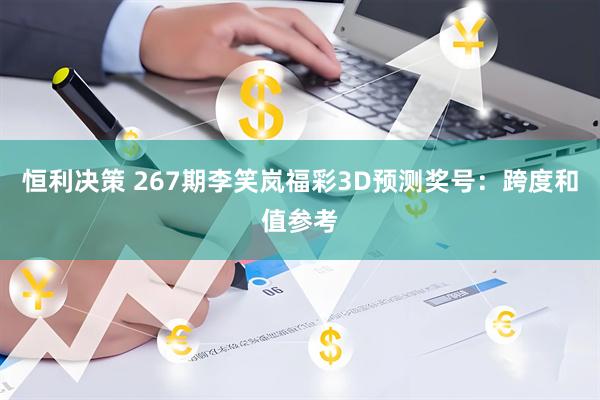 恒利决策 267期李笑岚福彩3D预测奖号：跨度和值参考