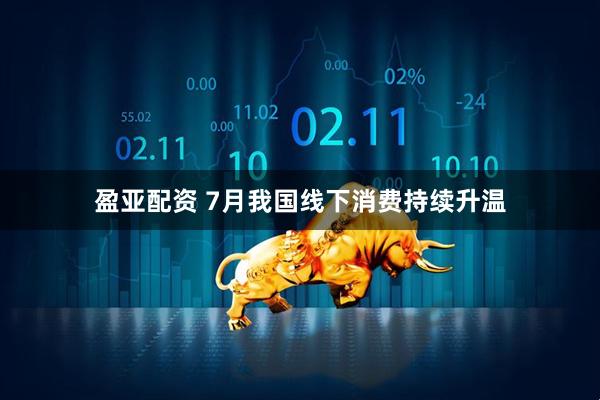 盈亚配资 7月我国线下消费持续升温