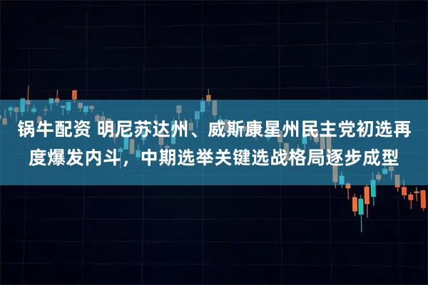 锅牛配资 明尼苏达州、威斯康星州民主党初选再度爆发内斗，中期选举关键选战格局逐步成型