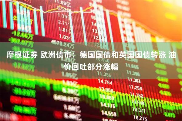 摩根证券 欧洲债市：德国国债和英国国债转涨 油价回吐部分涨幅