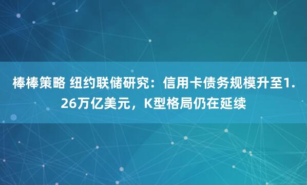 棒棒策略 纽约联储研究：信用卡债务规模升至1.26万亿美元，K型格局仍在延续